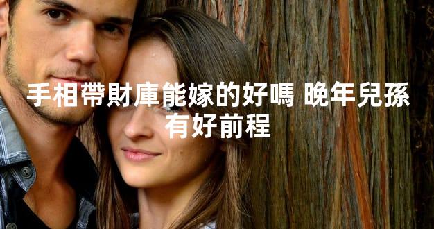 手相帶財庫能嫁的好嗎 晚年兒孫有好前程